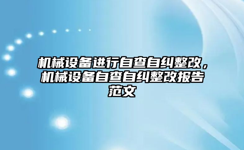 機械設(shè)備進行自查自糾整改，機械設(shè)備自查自糾整改報告范文