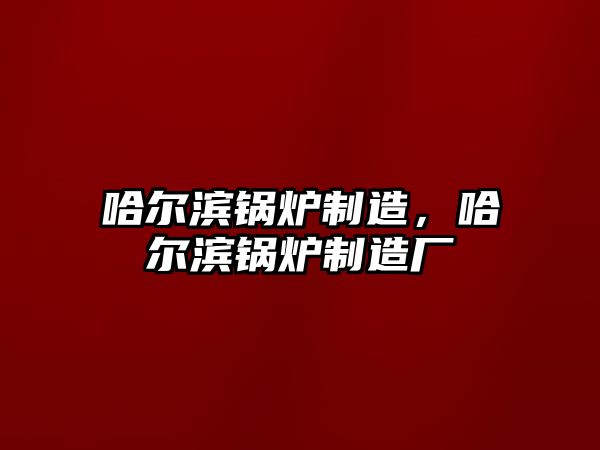 哈爾濱鍋爐制造，哈爾濱鍋爐制造廠