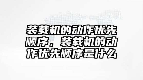 裝載機的動作優(yōu)先順序，裝載機的動作優(yōu)先順序是什么