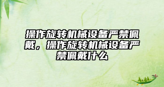 操作旋轉(zhuǎn)機械設(shè)備嚴(yán)禁佩戴，操作旋轉(zhuǎn)機械設(shè)備嚴(yán)禁佩戴什么