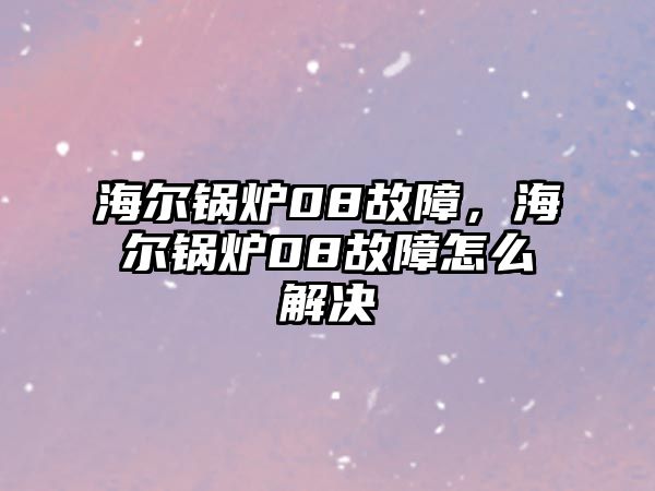 海爾鍋爐08故障，海爾鍋爐08故障怎么解決