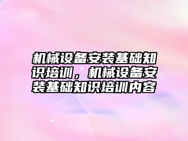 機械設(shè)備安裝基礎(chǔ)知識培訓(xùn)，機械設(shè)備安裝基礎(chǔ)知識培訓(xùn)內(nèi)容