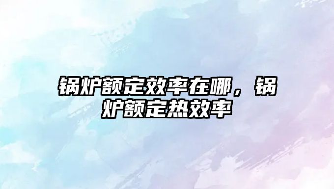 鍋爐額定效率在哪，鍋爐額定熱效率