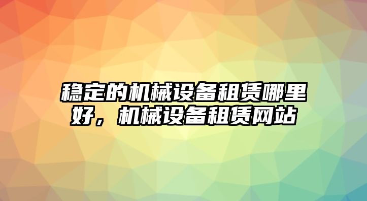 穩(wěn)定的機械設(shè)備租賃哪里好，機械設(shè)備租賃網(wǎng)站