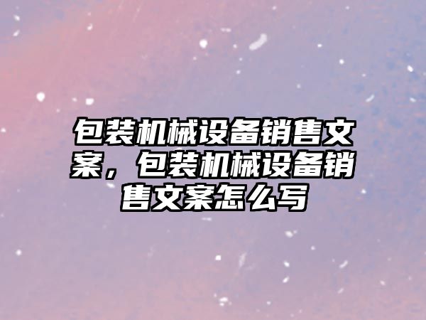 包裝機(jī)械設(shè)備銷售文案，包裝機(jī)械設(shè)備銷售文案怎么寫