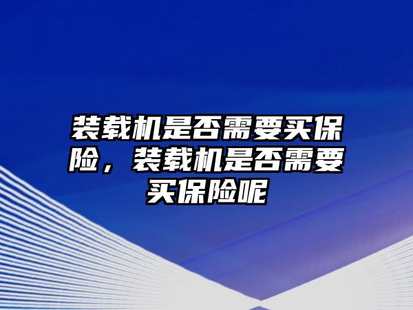 裝載機(jī)是否需要買(mǎi)保險(xiǎn)，裝載機(jī)是否需要買(mǎi)保險(xiǎn)呢