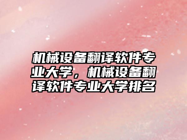 機(jī)械設(shè)備翻譯軟件專業(yè)大學(xué)，機(jī)械設(shè)備翻譯軟件專業(yè)大學(xué)排名