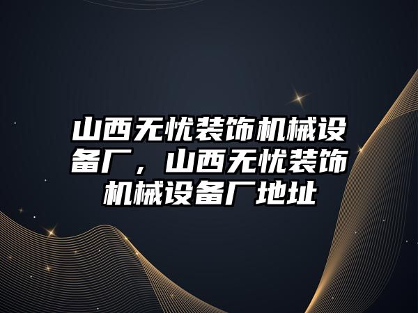 山西無憂裝飾機(jī)械設(shè)備廠，山西無憂裝飾機(jī)械設(shè)備廠地址