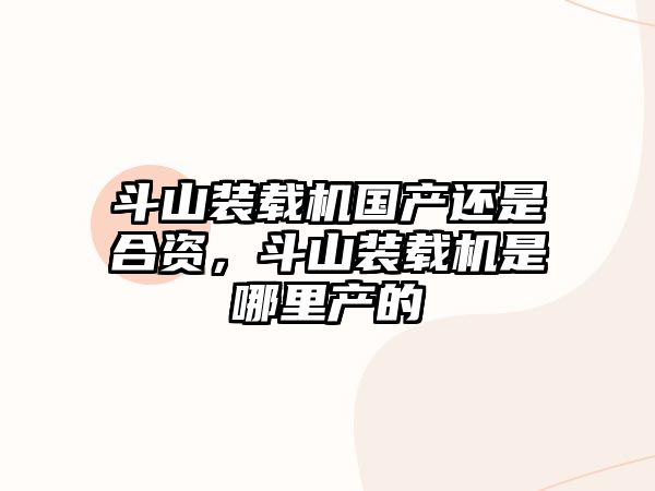 斗山裝載機(jī)國產(chǎn)還是合資，斗山裝載機(jī)是哪里產(chǎn)的
