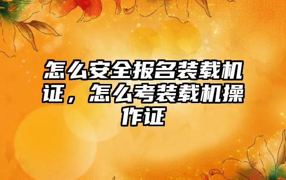 怎么安全報(bào)名裝載機(jī)證，怎么考裝載機(jī)操作證