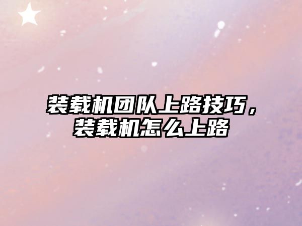 裝載機團隊上路技巧，裝載機怎么上路