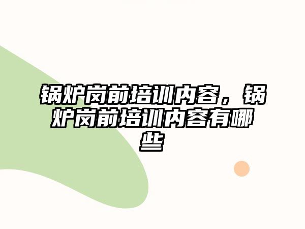 鍋爐崗前培訓內容，鍋爐崗前培訓內容有哪些