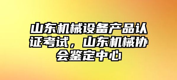 山東機(jī)械設(shè)備產(chǎn)品認(rèn)證考試，山東機(jī)械協(xié)會(huì)鑒定中心