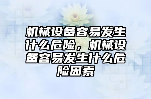機械設(shè)備容易發(fā)生什么危險，機械設(shè)備容易發(fā)生什么危險因素