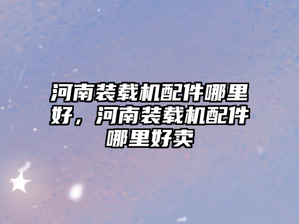河南裝載機配件哪里好，河南裝載機配件哪里好賣