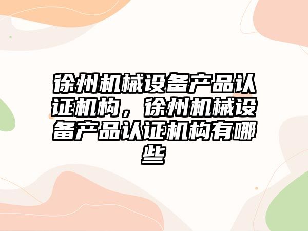 徐州機(jī)械設(shè)備產(chǎn)品認(rèn)證機(jī)構(gòu)，徐州機(jī)械設(shè)備產(chǎn)品認(rèn)證機(jī)構(gòu)有哪些