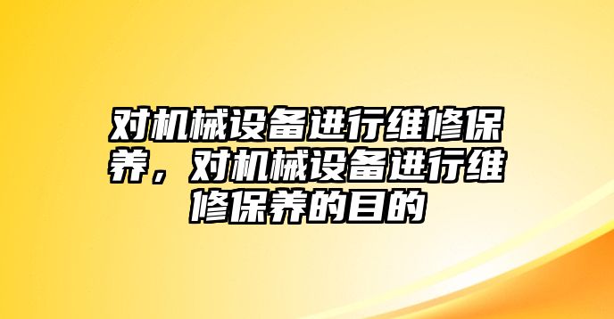 對機械設(shè)備進行維修保養(yǎng)，對機械設(shè)備進行維修保養(yǎng)的目的