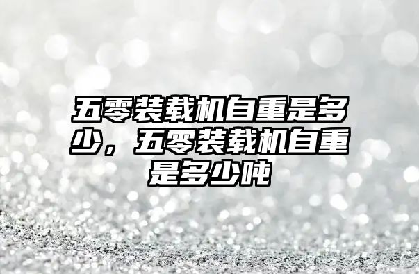 五零裝載機(jī)自重是多少，五零裝載機(jī)自重是多少噸