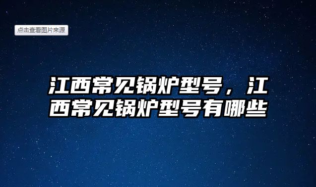 江西常見鍋爐型號，江西常見鍋爐型號有哪些