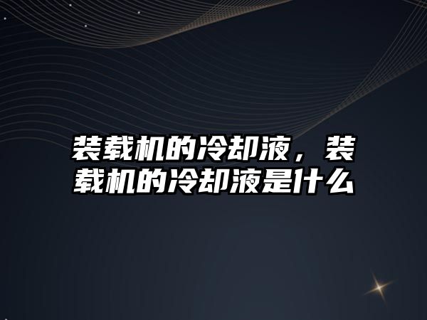 裝載機的冷卻液，裝載機的冷卻液是什么