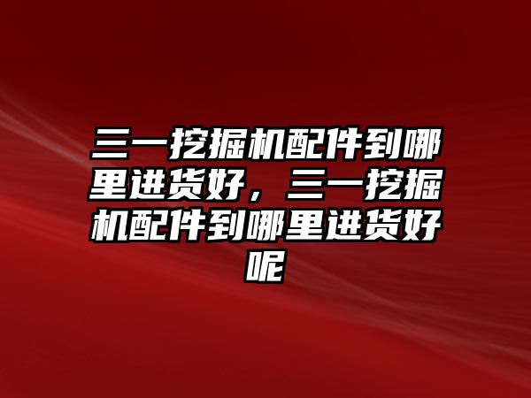 三一挖掘機配件到哪里進貨好,三一挖掘機配件到哪里進貨好呢