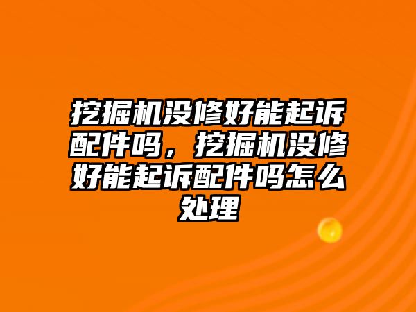 挖掘機(jī)沒修好能起訴配件嗎，挖掘機(jī)沒修好能起訴配件嗎怎么處理