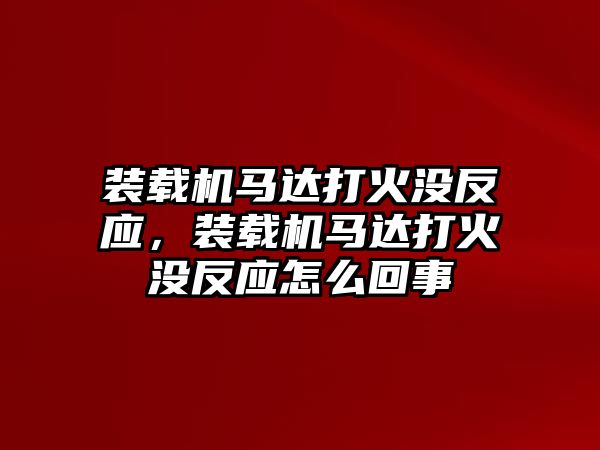 裝載機(jī)馬達(dá)打火沒反應(yīng)，裝載機(jī)馬達(dá)打火沒反應(yīng)怎么回事