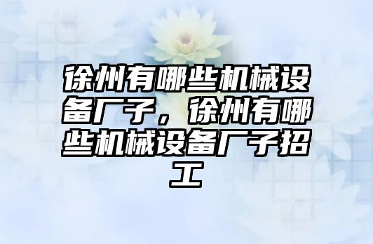 徐州有哪些機(jī)械設(shè)備廠子，徐州有哪些機(jī)械設(shè)備廠子招工