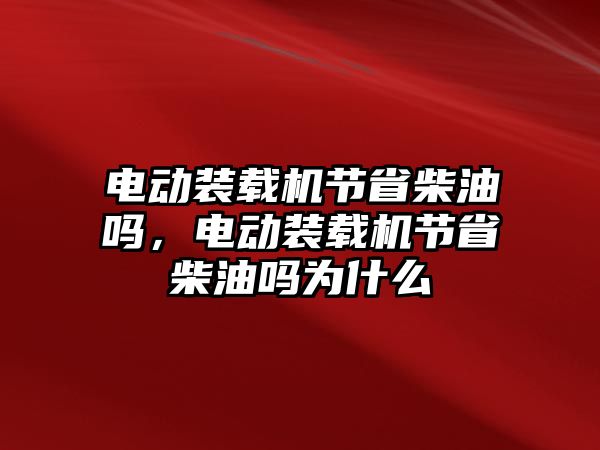 電動(dòng)裝載機(jī)節(jié)省柴油嗎，電動(dòng)裝載機(jī)節(jié)省柴油嗎為什么