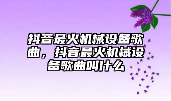 抖音最火機(jī)械設(shè)備歌曲，抖音最火機(jī)械設(shè)備歌曲叫什么