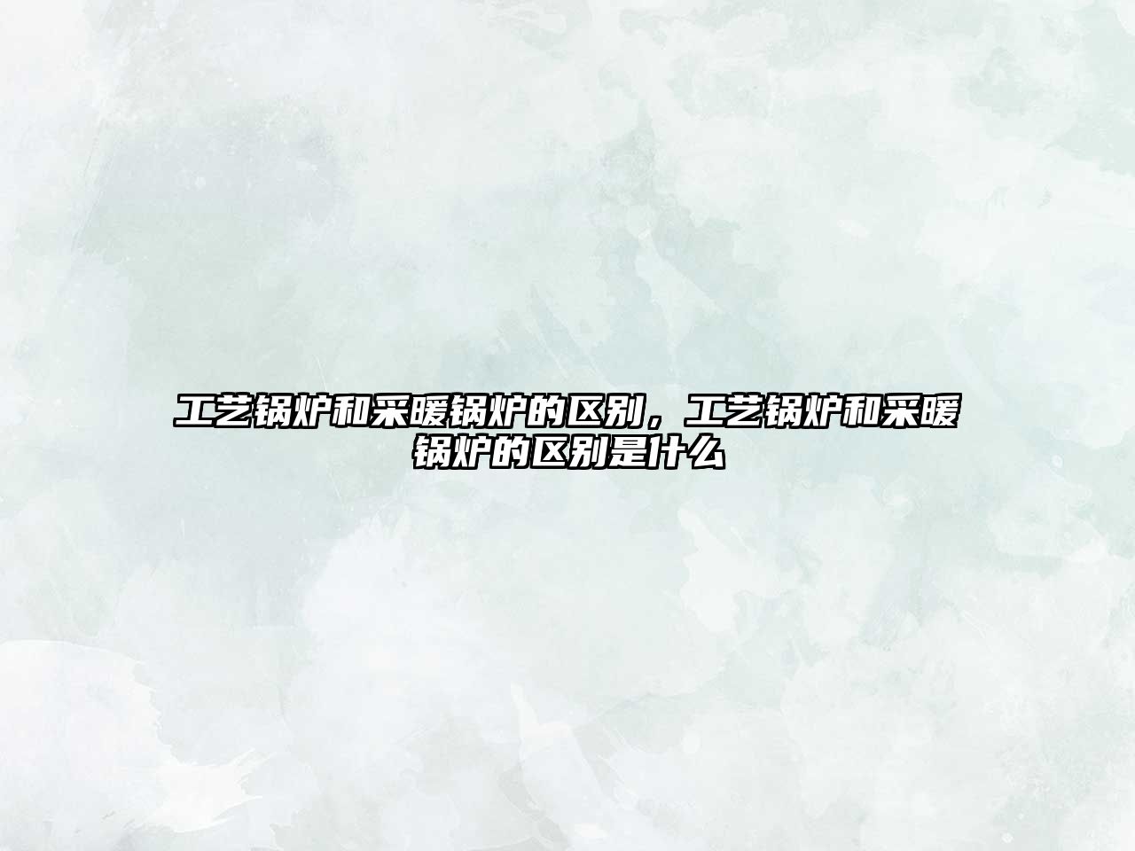 工藝鍋爐和采暖鍋爐的區(qū)別，工藝鍋爐和采暖鍋爐的區(qū)別是什么