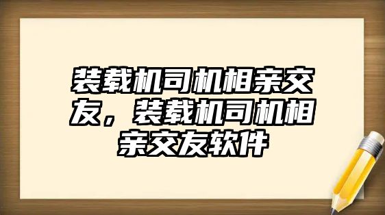 裝載機司機相親交友，裝載機司機相親交友軟件
