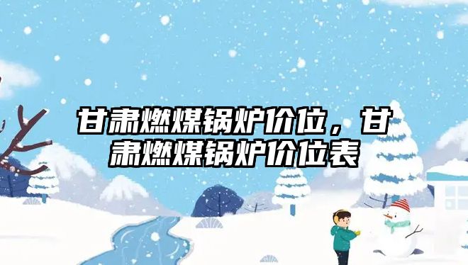 甘肅燃煤鍋爐價(jià)位，甘肅燃煤鍋爐價(jià)位表