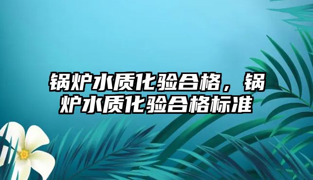 鍋爐水質(zhì)化驗(yàn)合格，鍋爐水質(zhì)化驗(yàn)合格標(biāo)準(zhǔn)
