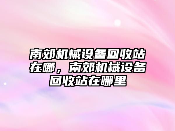 南郊機(jī)械設(shè)備回收站在哪，南郊機(jī)械設(shè)備回收站在哪里