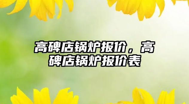 高碑店鍋爐報(bào)價(jià)，高碑店鍋爐報(bào)價(jià)表