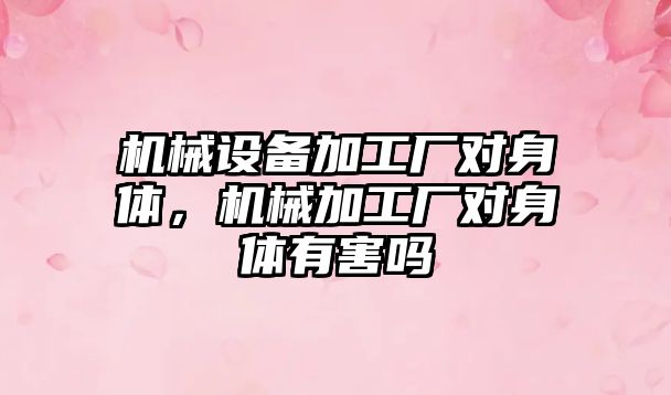 機(jī)械設(shè)備加工廠對身體，機(jī)械加工廠對身體有害嗎