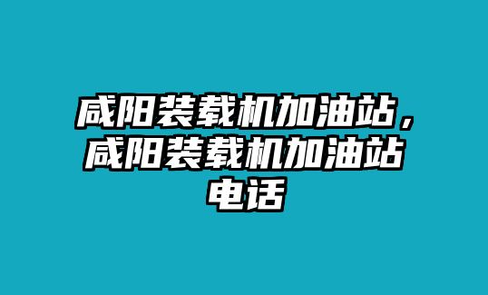 咸陽裝載機加油站，咸陽裝載機加油站電話