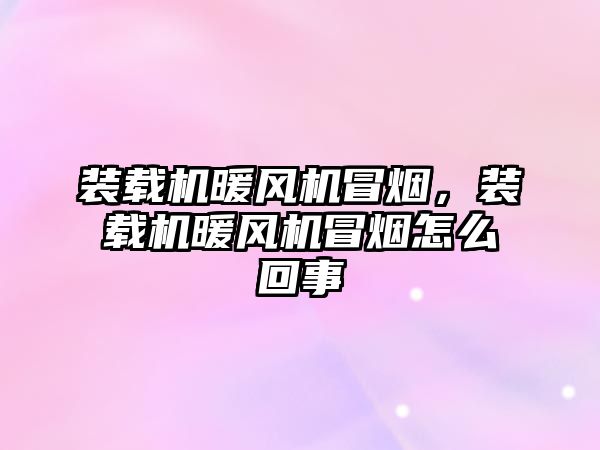 裝載機暖風機冒煙，裝載機暖風機冒煙怎么回事
