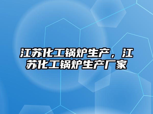 江蘇化工鍋爐生產(chǎn)，江蘇化工鍋爐生產(chǎn)廠家