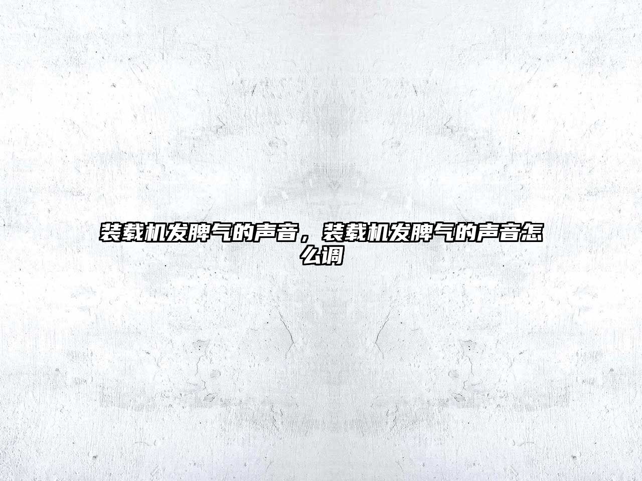裝載機(jī)發(fā)脾氣的聲音，裝載機(jī)發(fā)脾氣的聲音怎么調(diào)