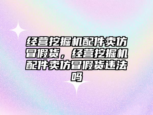 經(jīng)營(yíng)挖掘機(jī)配件賣仿冒假貨，經(jīng)營(yíng)挖掘機(jī)配件賣仿冒假貨違法嗎