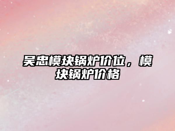 吳忠模塊鍋爐價位，模塊鍋爐價格