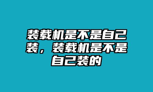 裝載機(jī)是不是自己裝，裝載機(jī)是不是自己裝的