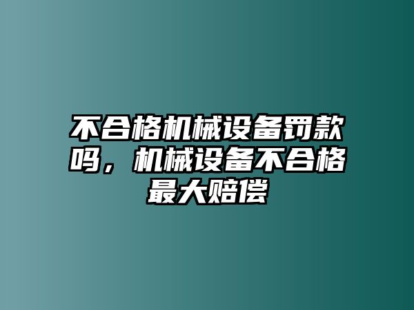 不合格機(jī)械設(shè)備罰款嗎，機(jī)械設(shè)備不合格最大賠償