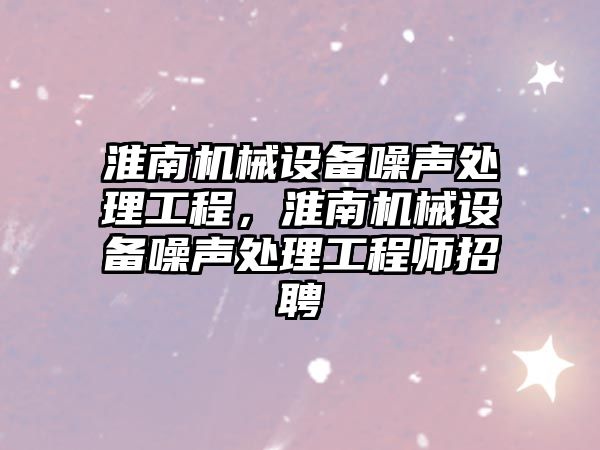 淮南機(jī)械設(shè)備噪聲處理工程，淮南機(jī)械設(shè)備噪聲處理工程師招聘