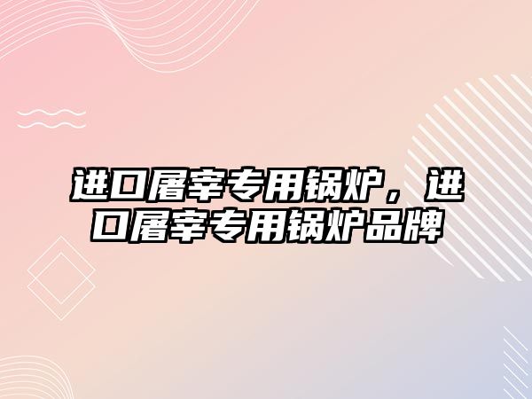 進(jìn)口屠宰專(zhuān)用鍋爐，進(jìn)口屠宰專(zhuān)用鍋爐品牌