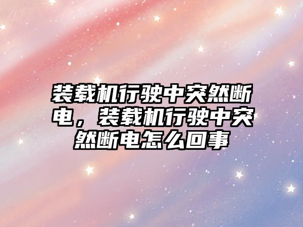 裝載機(jī)行駛中突然斷電，裝載機(jī)行駛中突然斷電怎么回事