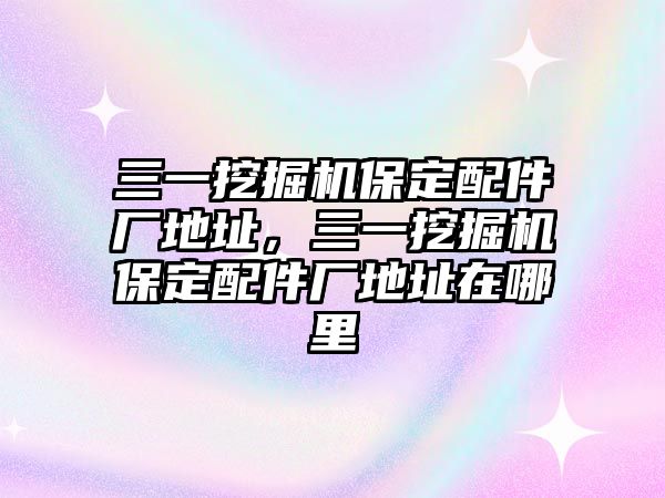 三一挖掘機保定配件廠地址，三一挖掘機保定配件廠地址在哪里