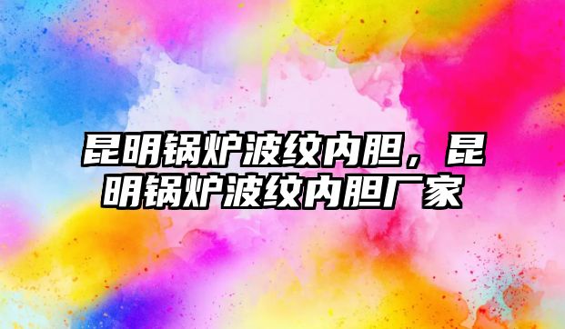 昆明鍋爐波紋內(nèi)膽，昆明鍋爐波紋內(nèi)膽廠家